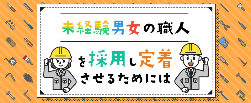 未経験男女の職人を採用し、定着させるためには