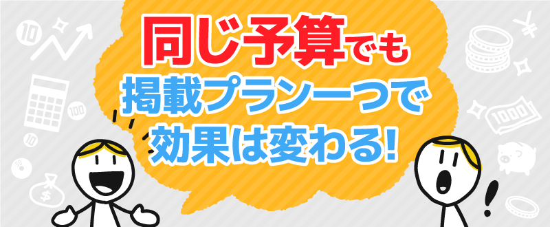 同じ予算でも、掲載プラン一つで効果は変わる！