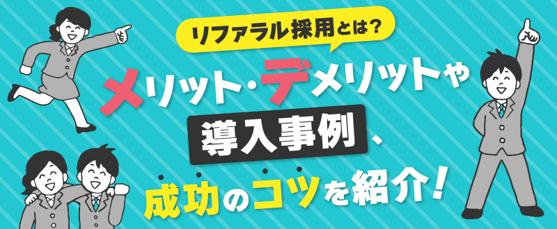 リファラル採用とは？メリットデメリットや導入事例・成功のコツを紹介
