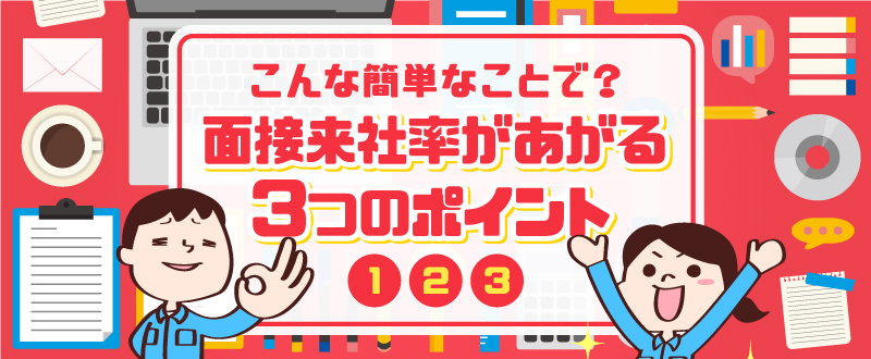 こんなことでいいの！？面接来社率を上げる3つのポイント