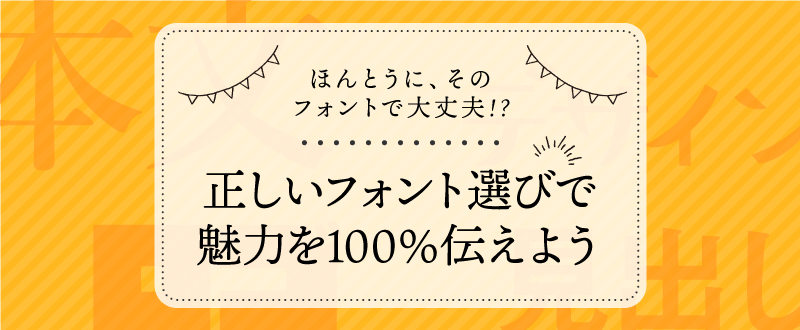 本当にそのフォントで大丈夫？正しいフォント選びで魅力を100％伝えよう