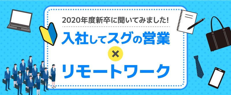 2020年度新卒に聞いてみました！〈入社してスグの営業×リモートワークってどう?〉