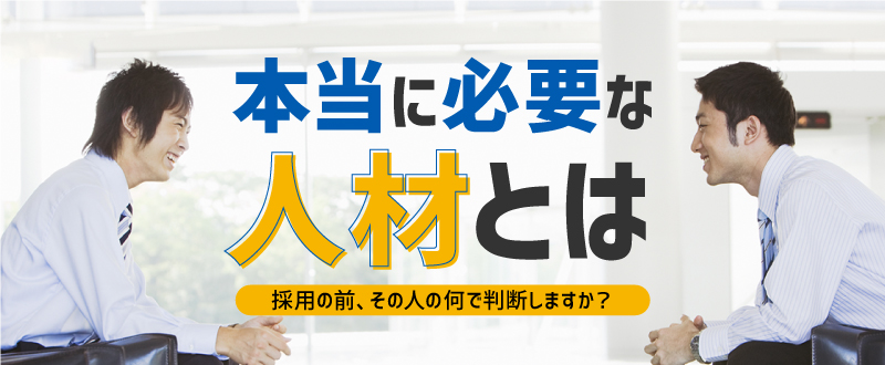 採用するとき、その人を何で判断していますか？本当に必要な人材とは