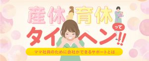 「産休・育休って大変！」ママ社員のために会社ができるサポートとは
