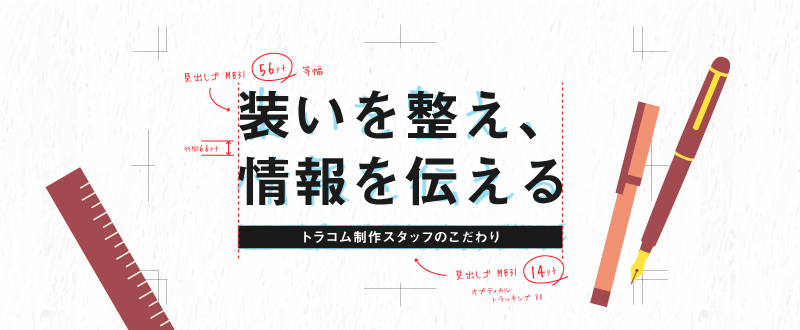 装いを整え、情報を届ける。トラコム制作スタッフのこだわり大公開（デザイン編）