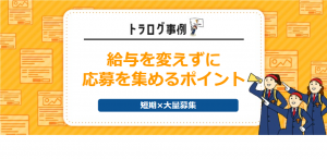 【トラログ事例】短期×大量募集／給与を変えずに応募を集める4つのポイントとは？