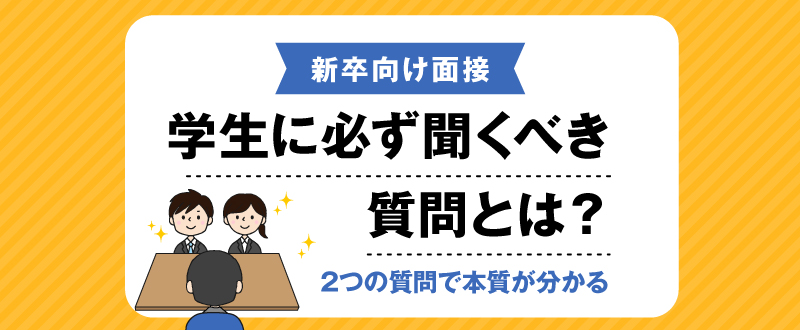 【新卒向け面接】学生に必ず聞くべき質問とは？この2つの質問で本質が分かる。