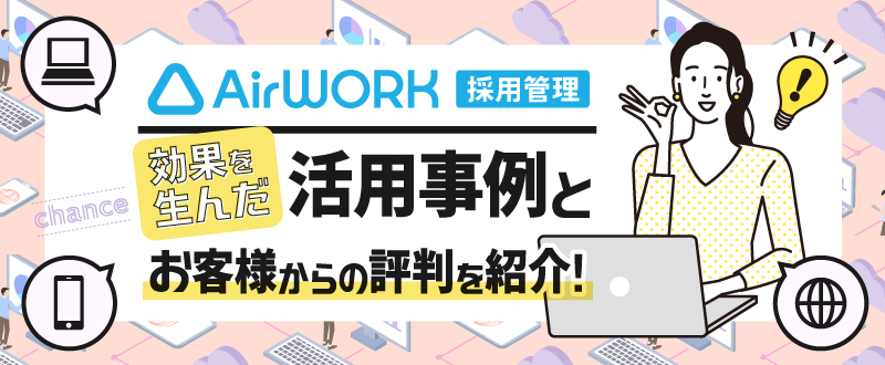 『Airワーク 採用管理』で効果を生んだ活用事例とお客様からの評判を紹介！