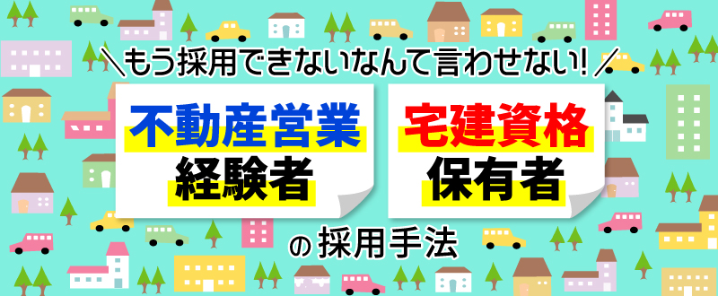 もう採用できないと言わせない！不動産営業経験者・宅建資格保有者の採用手法