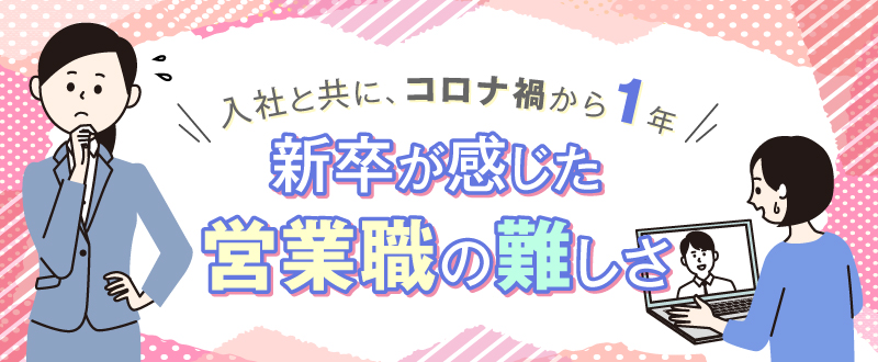 入社とともにコロナ禍から1年。新卒社員が感じた営業職の難しさ