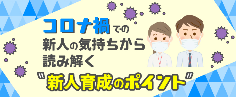 コロナ禍での新人の気持ちから読み解く「新人育成のポイント」