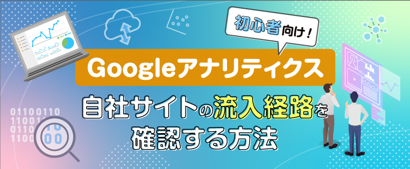 Googleアナリティクス初心者向け！自社サイトの流入経路を確認する方法