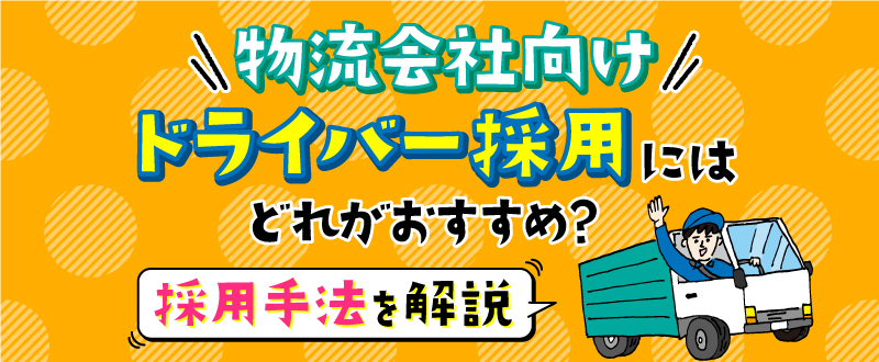 ドライバー採用にはどれがおすすめ？転職サイト、エージェントなど採用手法を解説【物流会社向け】