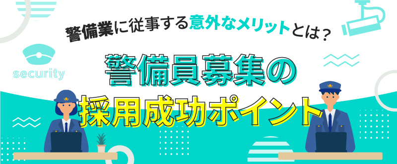 【企業向け】警備業に従事する意外なメリットとは？警備員募集の採用成功ポイント