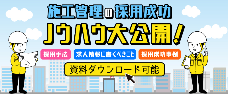 【資料ダウンロード可能】施工管理の採用成功ノウハウ大公開｜採用手法、求人に書くべきこと、事例