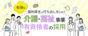 介護・福祉事業の有資格者採用。有効な福利厚生と打ち出し方とは？