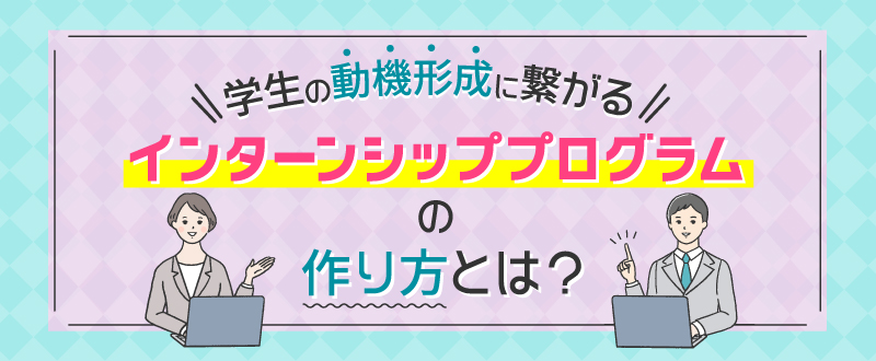 インターンシップで学生の動機形成に繋がるプログラム例とは？