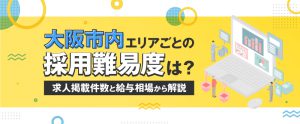 大阪市内エリアごとの採用難易度は？求人掲載件数と給与相場から解説
