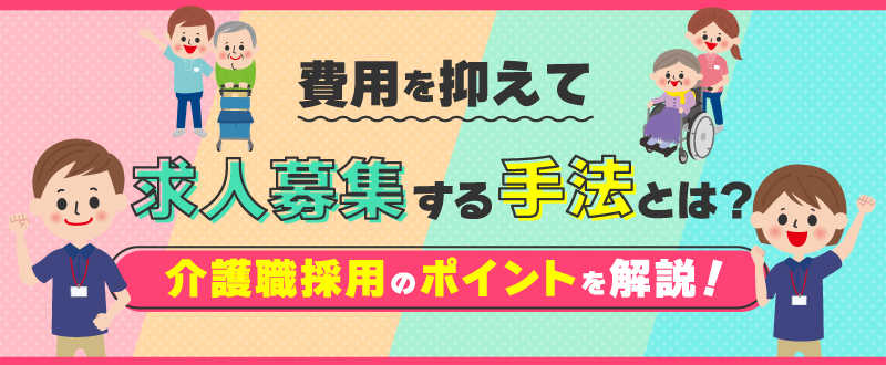費用を抑えて求人募集する手法とは？介護職を採用するポイントを解説