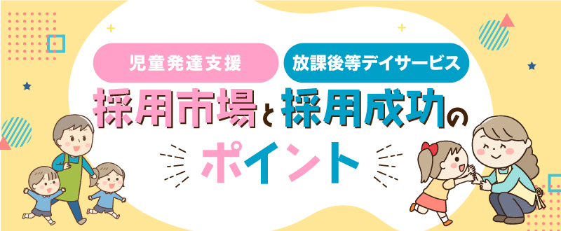 児童発達支援・放課後等デイサービスの採用市場と採用成功のポイント