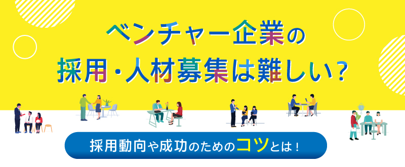 ベンチャー企業の採用・人材募集は難しい？採用動向や成功のためのコツとは