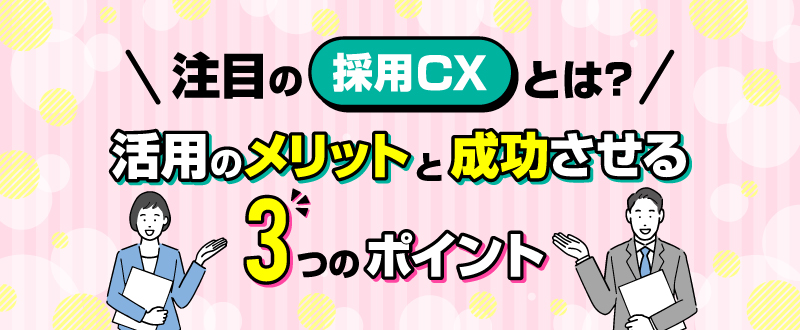 注目の「採用CX」とは？活用のメリットと成功させる3つのポイント