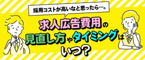 採用コストが高いなと思ったら…。求人広告費用の見直し方やタイミングはいつ？