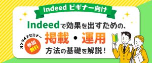 【セミナー資料提供】Indeedビギナー向け。効果を出すための掲載・運用方法の基礎を解説！