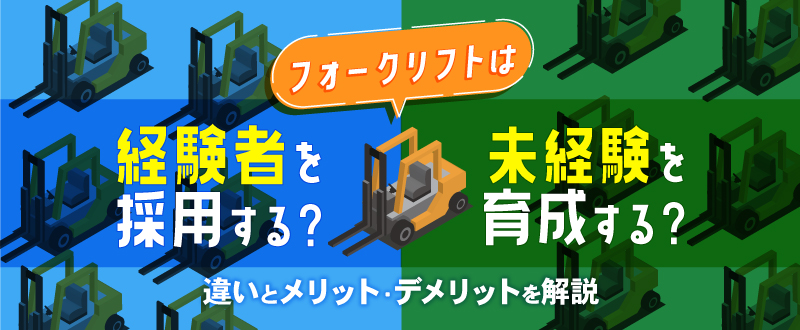 フォークリフトは経験者を採用する？未経験者を育成する？違いとメリット・デメリットを解説