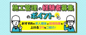 施工管理の経験者募集のポイント。おすすめの求人媒体と採用効果を上げるコツをご紹介
