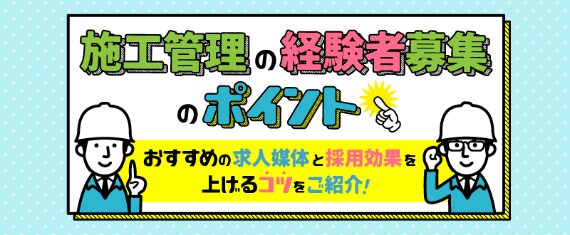 施工管理の経験者募集のポイント。おすすめの求人媒体と採用効果を上げるコツをご紹介！