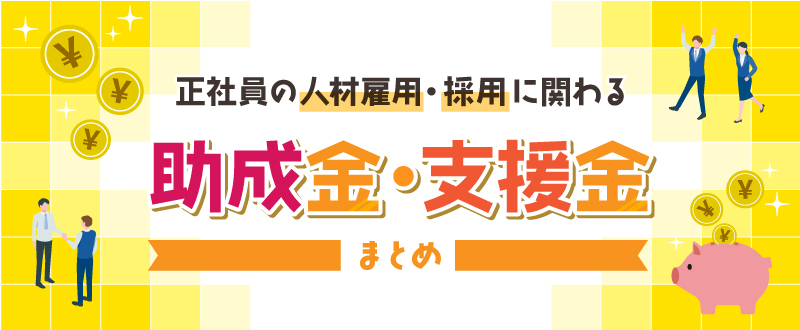 正社員の人材雇用・採用に関わる助成金・支援金まとめ