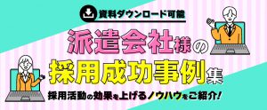 派遣会社様の採用成功事例集｜採用効果を高めるノウハウをご紹介【資料ダウンロード可能】