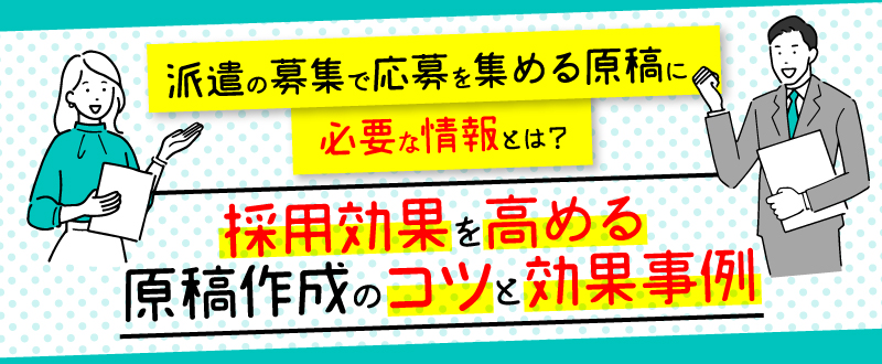 派遣の募集で応募を集める原稿に必要な情報とは？採用効果を高める原稿作成のコツと効果事例