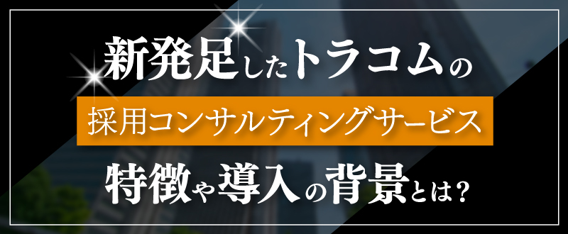 新発足したトラコムの採用コンサルティングサービスの特徴や導入の背景とは？