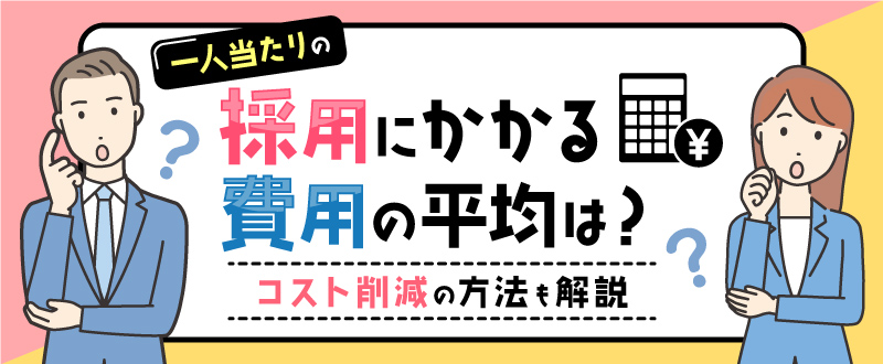 一人当たりの採用にかかる費用の平均は？コスト削減の方法も解説