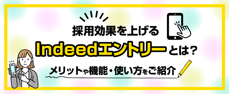 採用効果を上げるIndeedエントリーとは？メリットや機能・使い方をご紹介