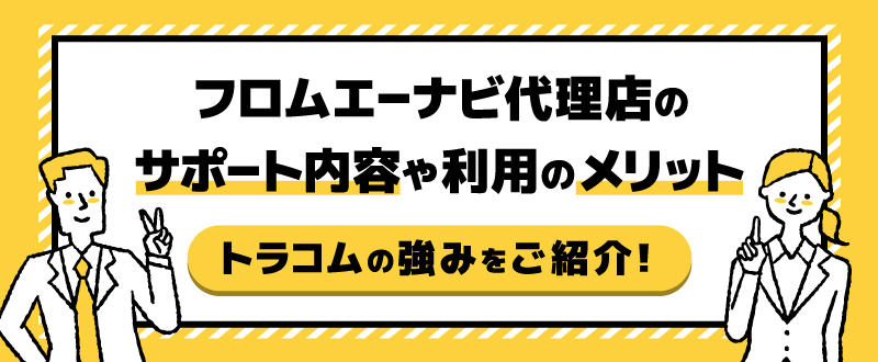 フロム・エー ナビ代理店のサポート内容や利用のメリット、トラコムの強みをご紹介！