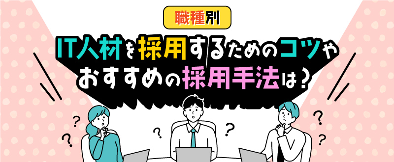 〈職種別〉IT人材を採用するためのコツやおすすめの採用手法は？