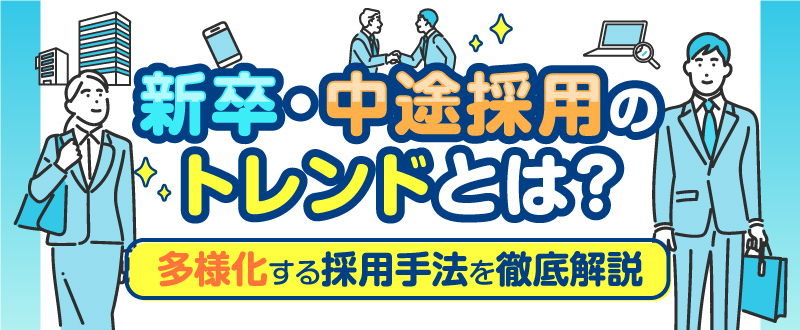 新卒採用・中途採用のトレンドとは？多様化する採用手法13選を徹底解説