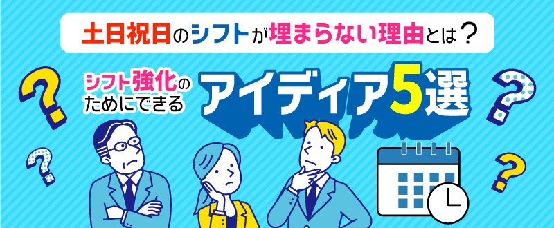 土日祝日のシフトが埋まらない理由とは？シフト強化のためにできるアイディア5選