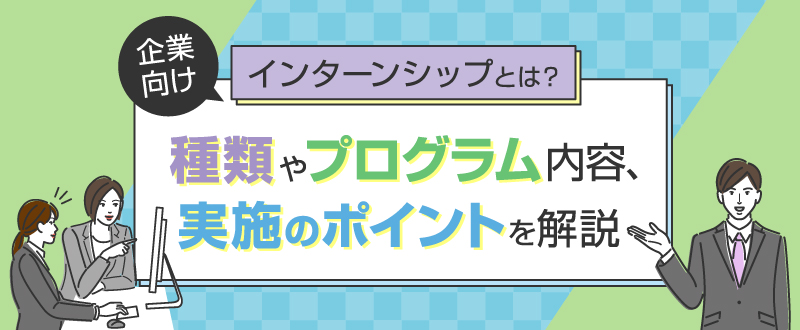 【企業向け】インターンシップとは？種類やプログラム内容、実施のポイントを解説
