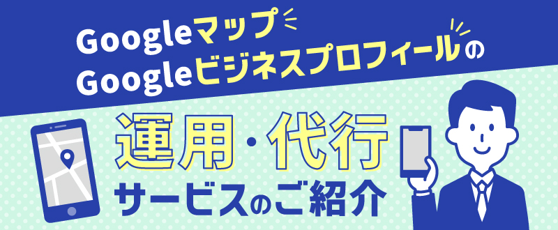 Googleマップ・Googleビジネスプロフィールの運用・代行サービスのご紹介