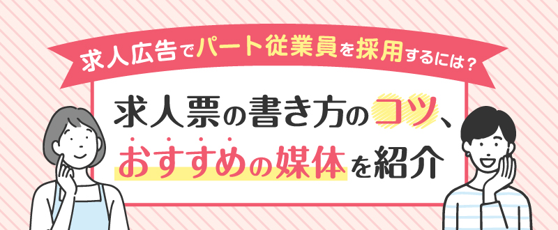 求人広告でパート従業員を採用するには？求人票の書き方のコツ、おすすめの媒体を紹介