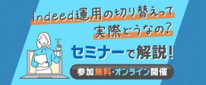 【セミナー資料提供】Indeed運用先の切り替えるって実際どう？事例やサポート内容をご紹介