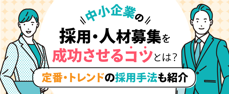 中小企業の採用・人材募集を成功させるコツとは？定番・トレンドの採用手法も紹介