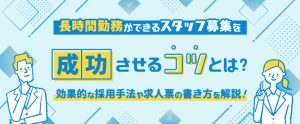長時間勤務ができるスタッフ募集を成功させるコツとは？効果的な採用手法や求人票の書き方を解説