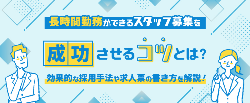 長時間勤務ができるスタッフ募集を成功させるコツとは？効果的な採用手法や求人票の書き方を解説