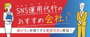 SNS運用代行のおすすめ会社14選！選び方や比較ポイントも解説