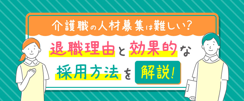 介護職の人材募集は難しい？退職理由と効果的な採用方法を解説